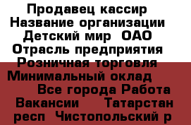 Продавец-кассир › Название организации ­ Детский мир, ОАО › Отрасль предприятия ­ Розничная торговля › Минимальный оклад ­ 27 000 - Все города Работа » Вакансии   . Татарстан респ.,Чистопольский р-н